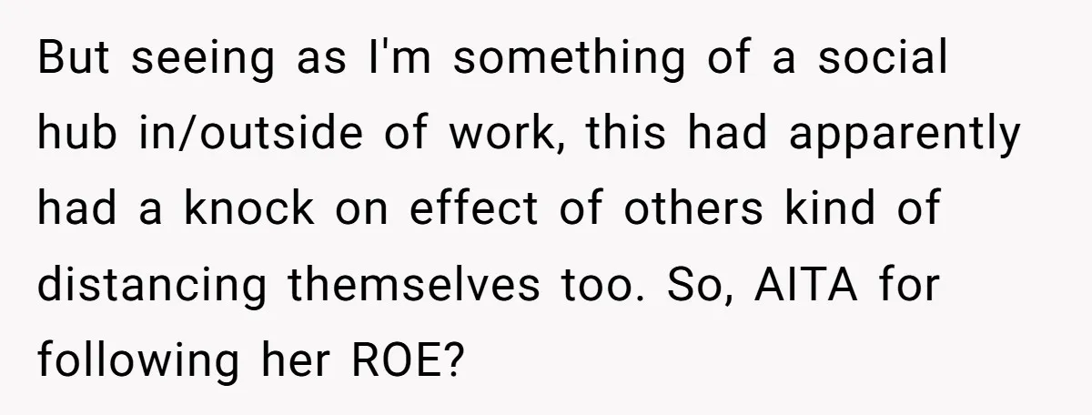 But seeing as I'm something of a social hub in/outside of work, this had apparently had a knock on effect of others kind of distancing themselves too. So, AITA for...