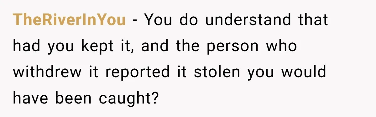 TheRiverInYou − You do understand that had you kept it, and the person who withdrew it reported it stolen you would have been caught?