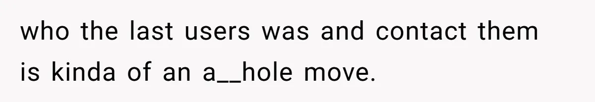 who the last users was and contact them is kinda of an a__hole move.