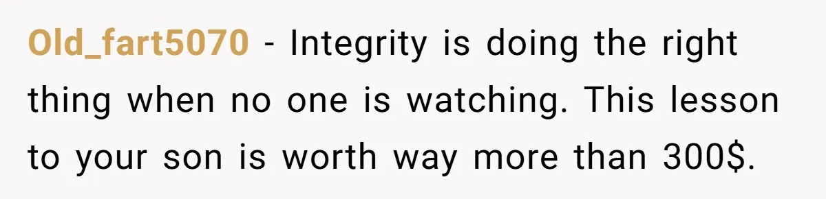 Old_fart5070 − Integrity is doing the right thing when no one is watching. This lesson to your son is worth way more than 300$.