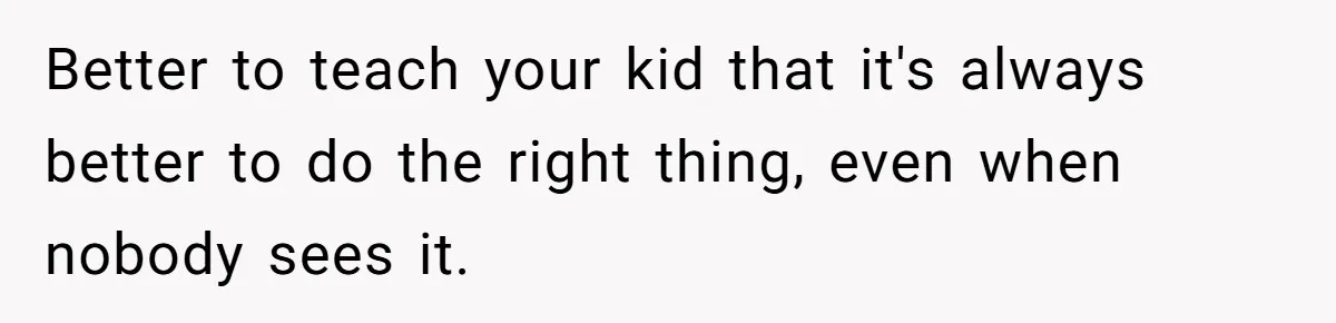 Better to teach your kid that it's always better to do the right thing, even when nobody sees it.