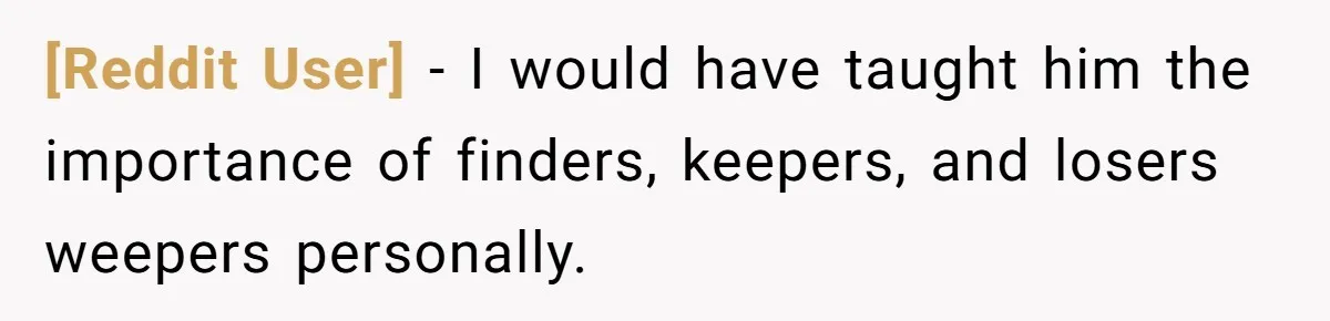 [Reddit User] − I would have taught him the importance of finders, keepers, and losers weepers personally.