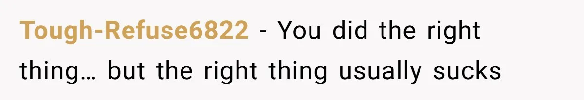Tough-Refuse6822 − You did the right thing… but the right thing usually sucks