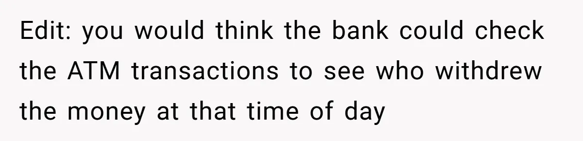 Edit: you would think the bank could check the ATM transactions to see who withdrew the money at that time of day