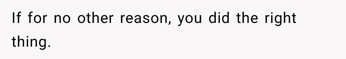 If for no other reason, you did the right thing.