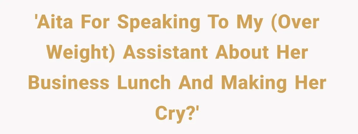 'AITA for speaking to my (over weight) assistant about her business lunch and making her cry?'