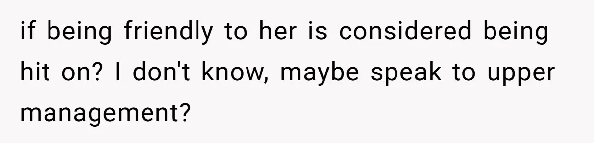 if being friendly to her is considered being hit on? I don't know, maybe speak to upper management?
