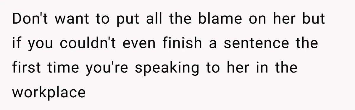 Don't want to put all the blame on her but if you couldn't even finish a sentence the first time you're speaking to her in the workplace