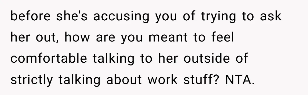 before she's accusing you of trying to ask her out, how are you meant to feel comfortable talking to her outside of strictly talking about work stuff? NTA.