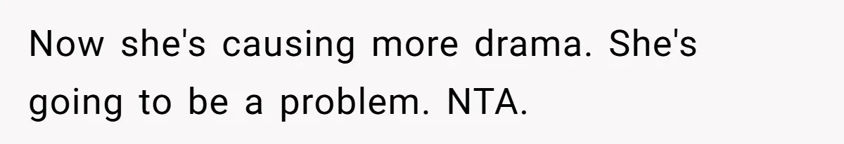Now she's causing more drama. She's going to be a problem. NTA.