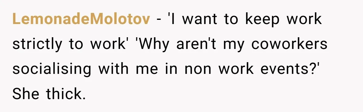 LemonadeMolotov − 'I want to keep work strictly to work' 'Why aren't my coworkers socialising with me in non work events?' She thick.