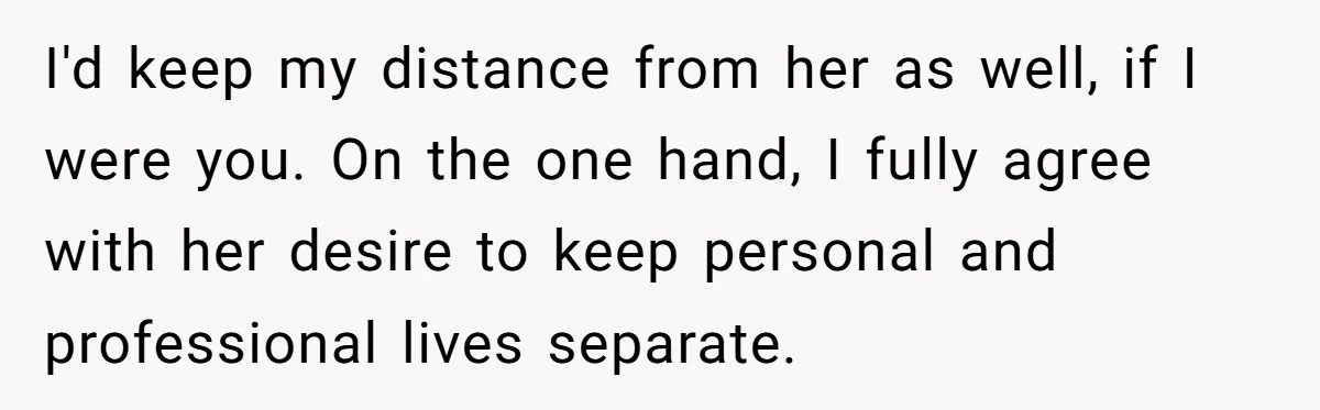 I'd keep my distance from her as well, if I were you. On the one hand, I fully agree with her desire to keep personal and professional lives separate.