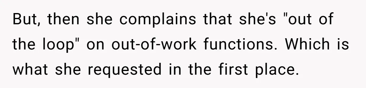 But, then she complains that she's "out of the loop" on out-of-work functions. Which is what she requested in the first place.