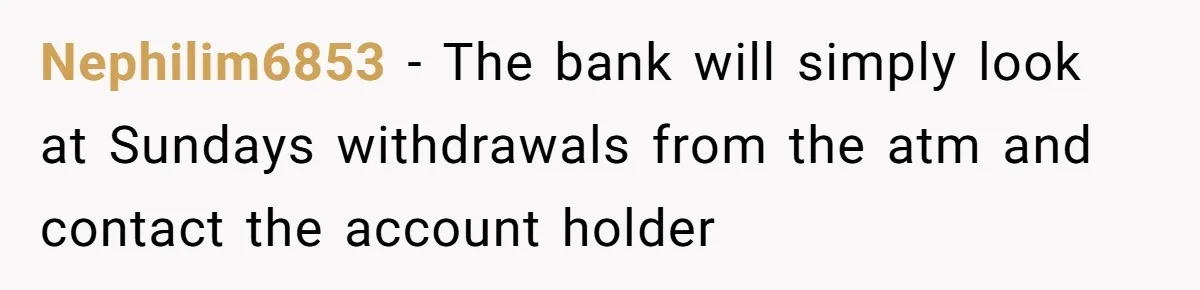 Nephilim6853 − The bank will simply look at Sundays withdrawals from the atm and contact the account holder