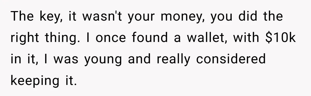 The key, it wasn't your money, you did the right thing. I once found a wallet, with $10k in it, I was young and really considered keeping it.