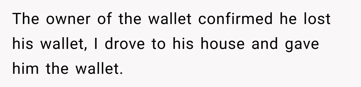 The owner of the wallet confirmed he lost his wallet, I drove to his house and gave him the wallet.
