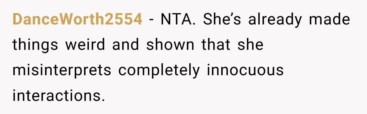 DanceWorth2554 − NTA. She’s already made things weird and shown that she misinterprets completely innocuous interactions.