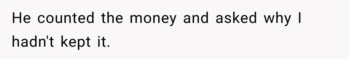 He counted the money and asked why I hadn't kept it.