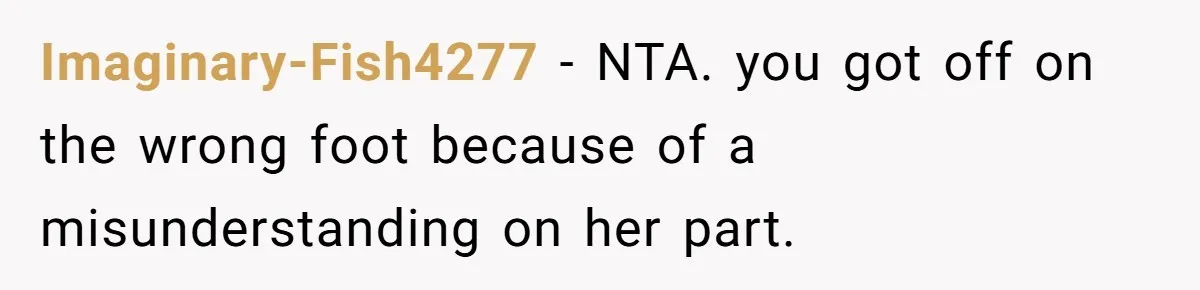 Imaginary-Fish4277 − NTA. you got off on the wrong foot because of a misunderstanding on her part.