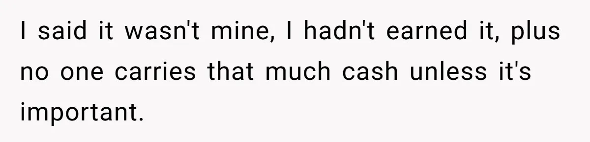 I said it wasn't mine, I hadn't earned it, plus no one carries that much cash unless it's important.
