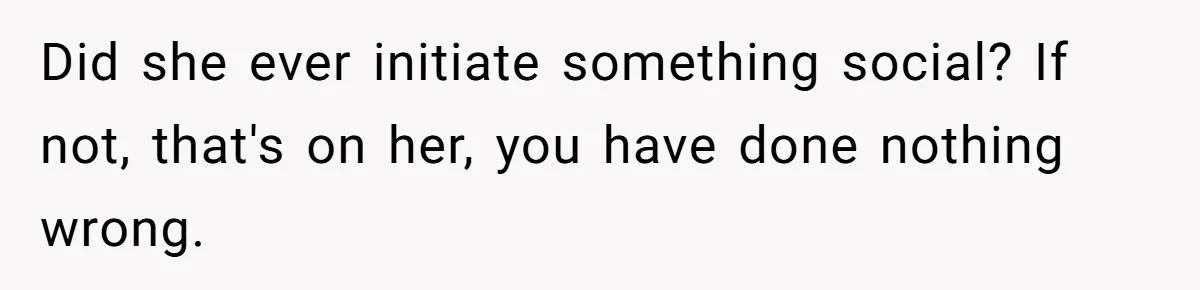 Did she ever initiate something social? If not, that's on her, you have done nothing wrong.