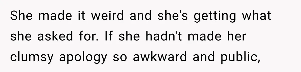 She made it weird and she's getting what she asked for. If she hadn't made her clumsy apology so awkward and public,