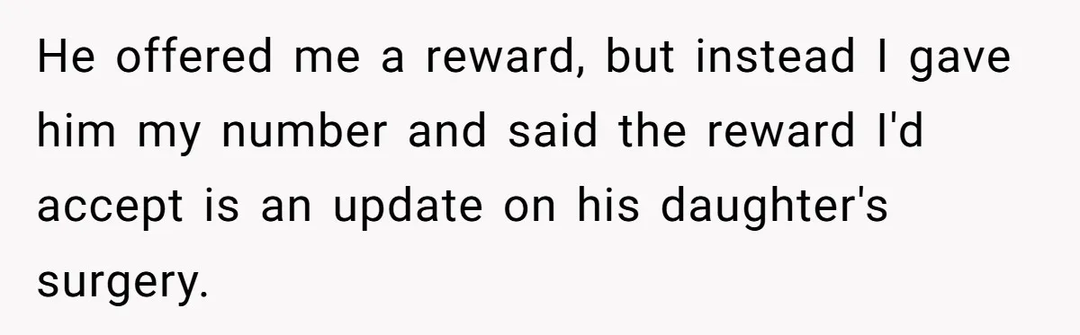He offered me a reward, but instead I gave him my number and said the reward I'd accept is an update on his daughter's surgery.