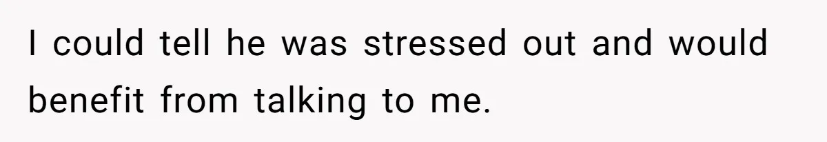 I could tell he was stressed out and would benefit from talking to me.