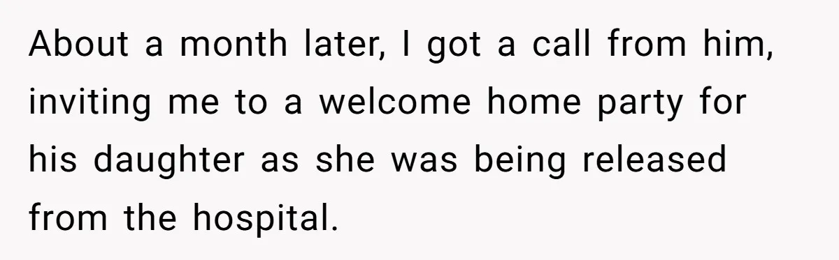 About a month later, I got a call from him, inviting me to a welcome home party for his daughter as she was being released from the hospital.