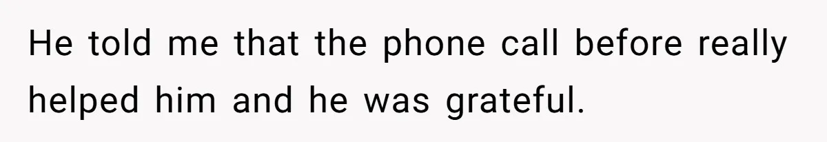 He told me that the phone call before really helped him and he was grateful.