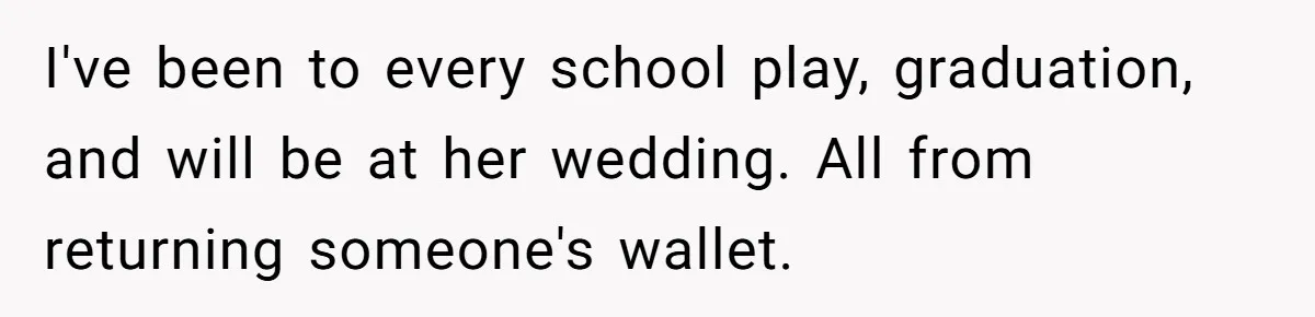I've been to every school play, graduation, and will be at her wedding. All from returning someone's wallet.