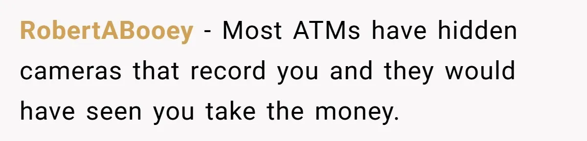 RobertABooey − Most ATMs have hidden cameras that record you and they would have seen you take the money.