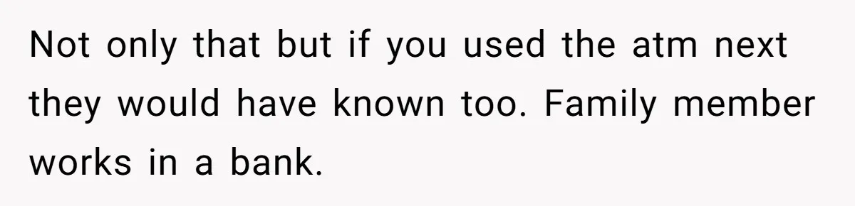 Not only that but if you used the atm next they would have known too. Family member works in a bank.