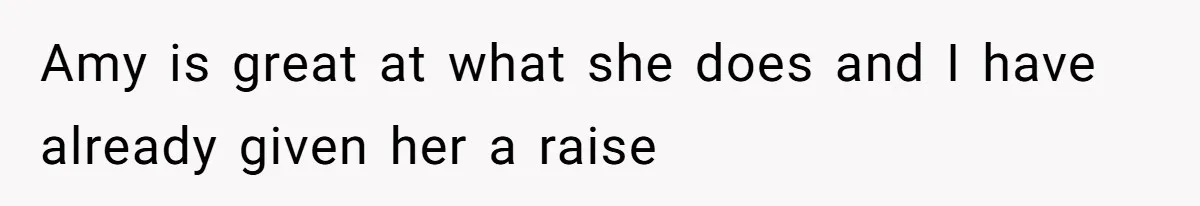 Amy is great at what she does and I have already given her a raise