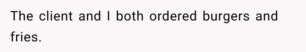 The client and I both ordered burgers and fries.