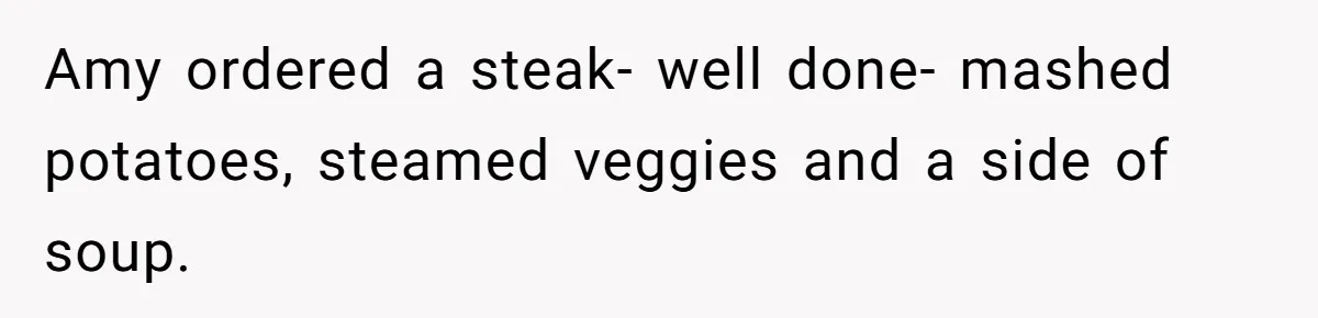 Amy ordered a steak- well done- mashed potatoes, steamed veggies and a side of soup.