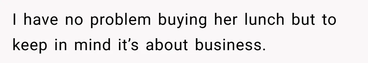 I have no problem buying her lunch but to keep in mind it’s about business.