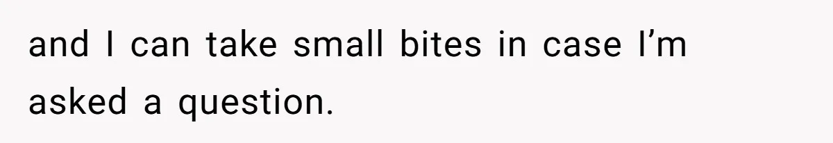and I can take small bites in case I’m asked a question.