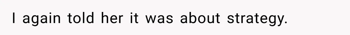 I again told her it was about strategy.