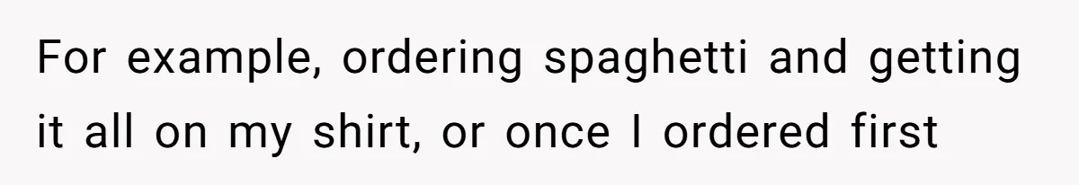For example, ordering spaghetti and getting it all on my shirt, or once I ordered first