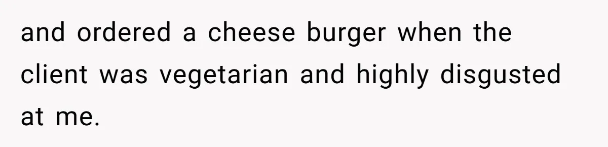 and ordered a cheese burger when the client was vegetarian and highly disgusted at me.