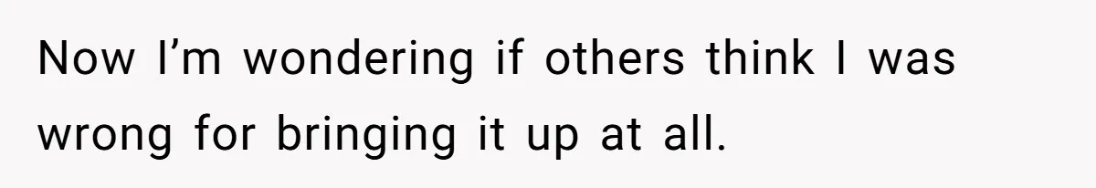 Now I’m wondering if others think I was wrong for bringing it up at all.