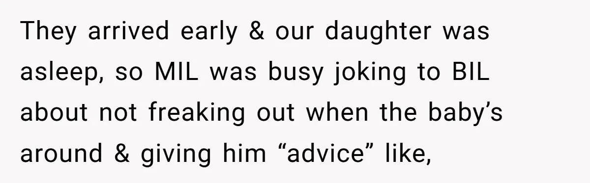 They arrived early & our daughter was asleep, so MIL was busy joking to BIL about not freaking out when the baby’s around & giving him “advice” like,
