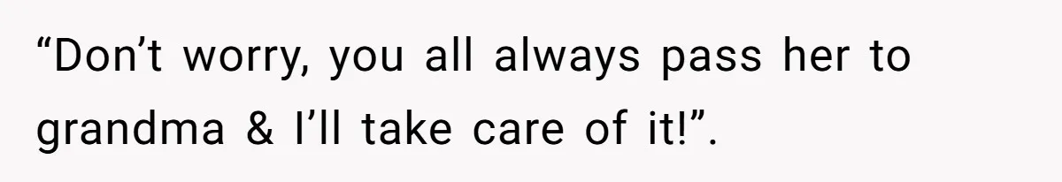 “Don’t worry, you all always pass her to grandma & I’ll take care of it!”.