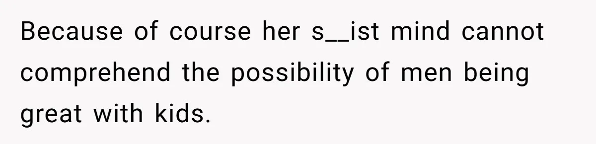 Because of course her s__ist mind cannot comprehend the possibility of men being great with kids.