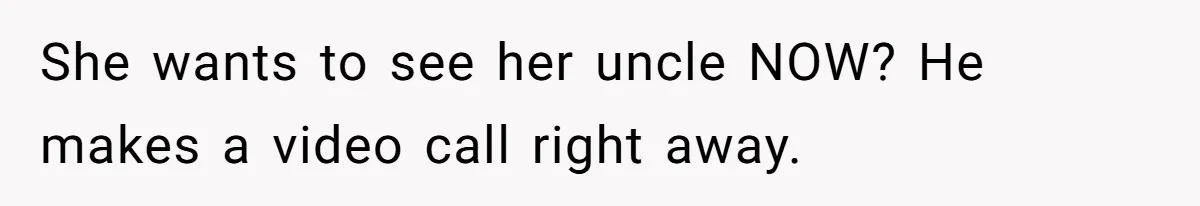 She wants to see her uncle NOW? He makes a video call right away.