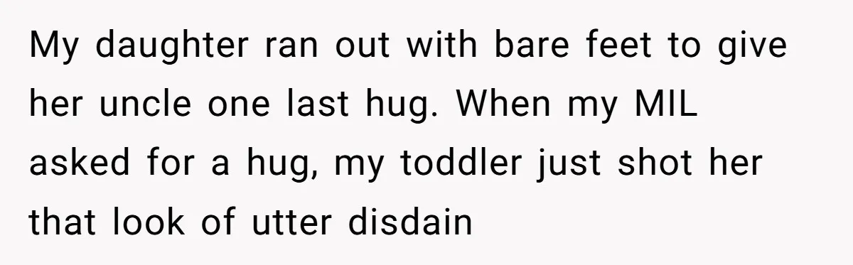 My daughter ran out with bare feet to give her uncle one last hug. When my MIL asked for a hug, my toddler just shot her that look of utter...