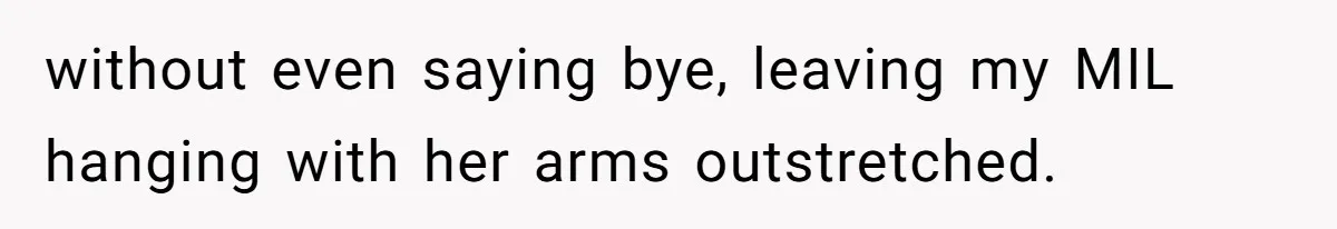 without even saying bye, leaving my MIL hanging with her arms outstretched.