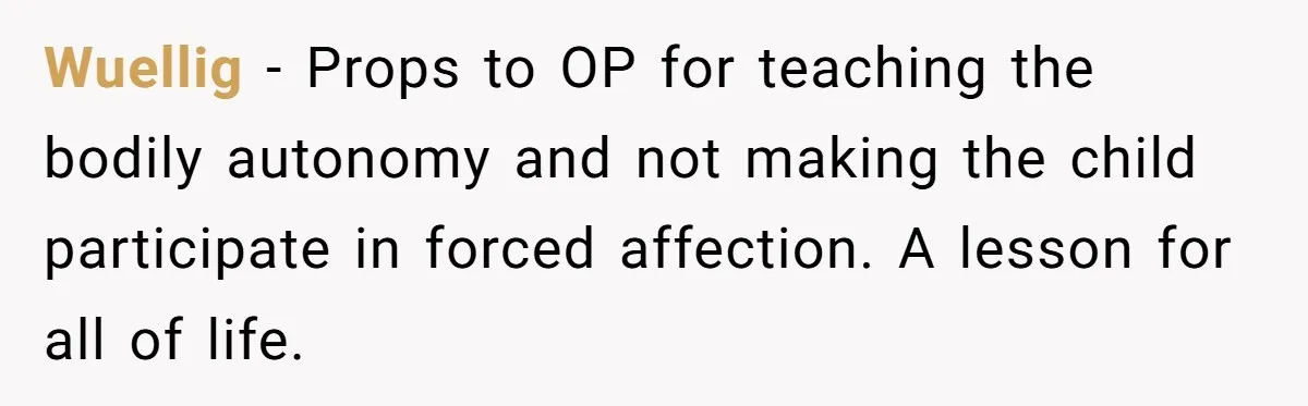 Wuellig − Props to OP for teaching the bodily autonomy and not making the child participate in forced affection. A lesson for all of life.