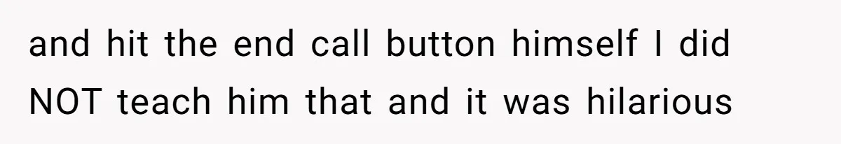 and hit the end call button himself I did NOT teach him that and it was hilarious